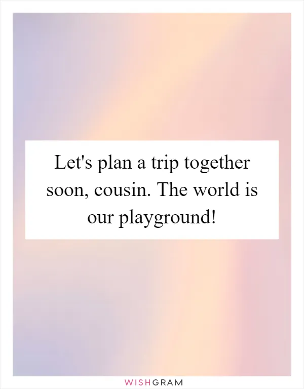 Let's plan a trip together soon, cousin. The world is our playground!