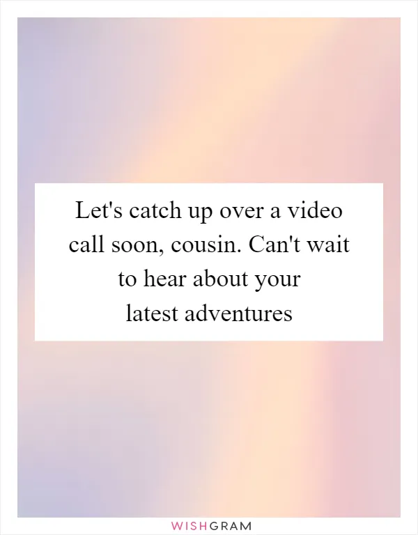 Let's catch up over a video call soon, cousin. Can't wait to hear about your latest adventures
