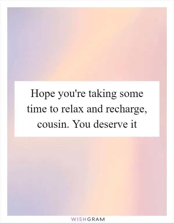 Hope you're taking some time to relax and recharge, cousin. You deserve it
