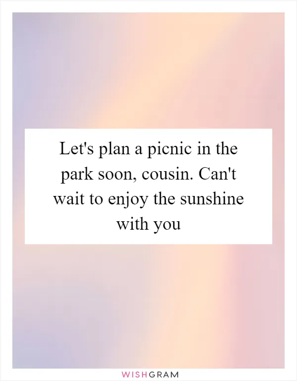 Let's plan a picnic in the park soon, cousin. Can't wait to enjoy the sunshine with you