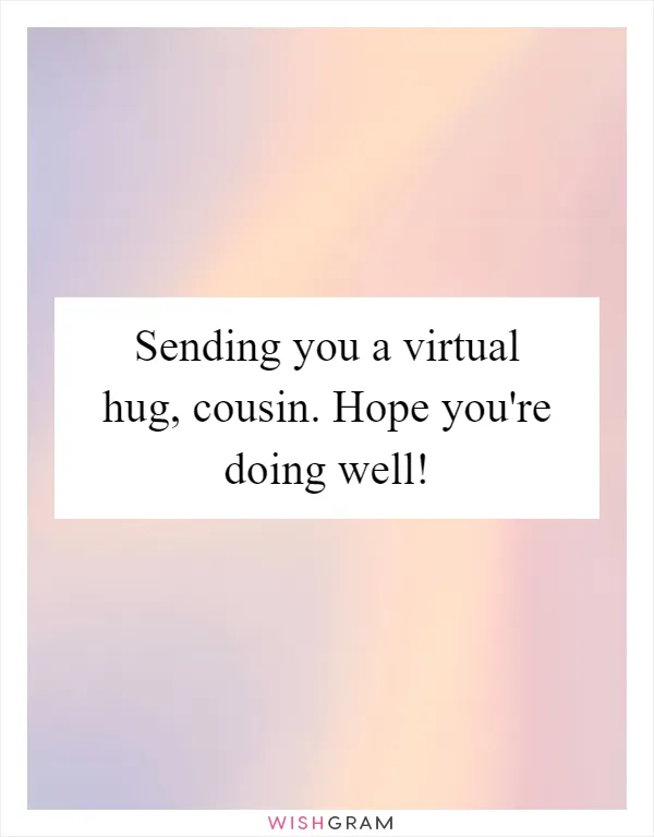 Sending you a virtual hug, cousin. Hope you're doing well!