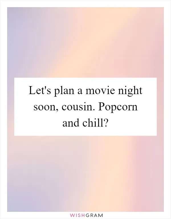Let's plan a movie night soon, cousin. Popcorn and chill?