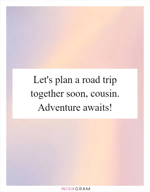 Let's plan a road trip together soon, cousin. Adventure awaits!