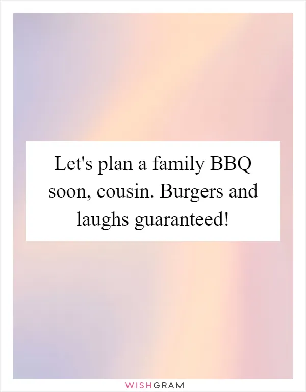 Let's plan a family BBQ soon, cousin. Burgers and laughs guaranteed!