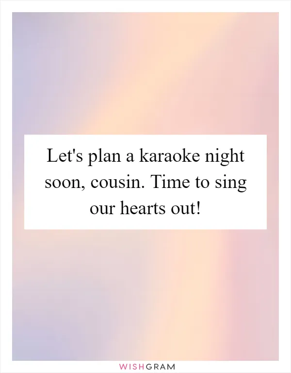 Let's plan a karaoke night soon, cousin. Time to sing our hearts out!