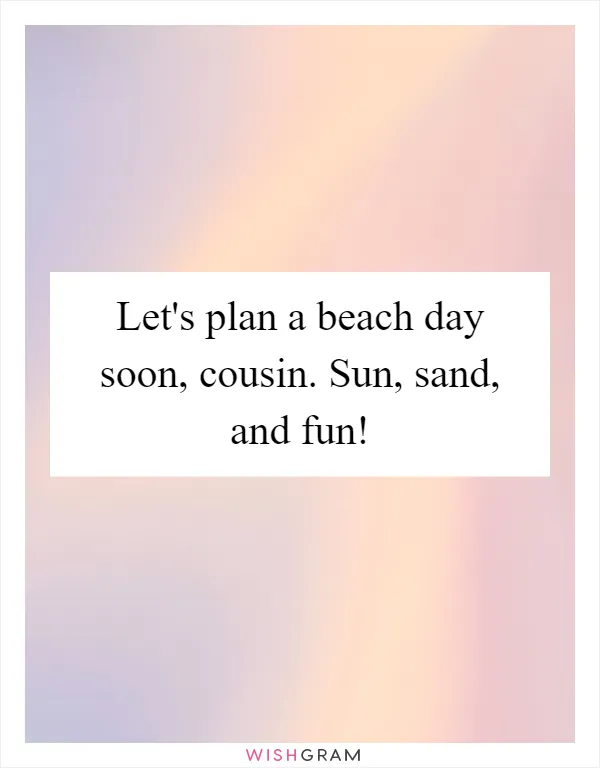 Let's plan a beach day soon, cousin. Sun, sand, and fun!