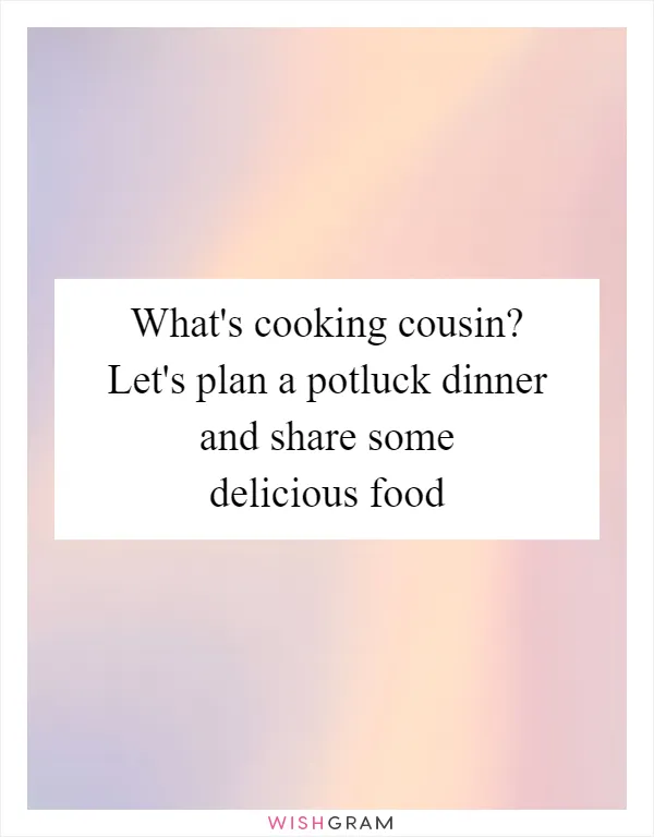 What's cooking cousin? Let's plan a potluck dinner and share some delicious food