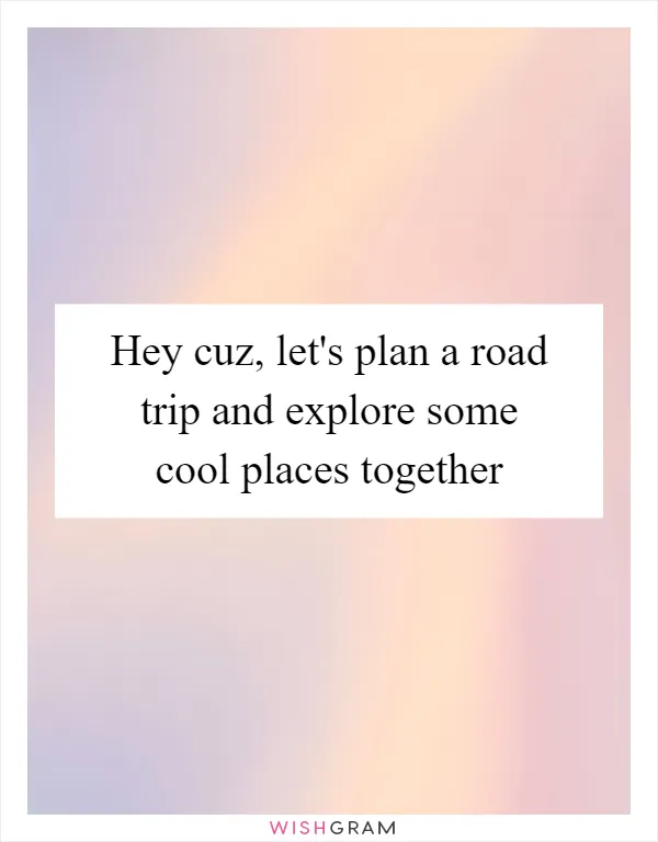 Hey cuz, let's plan a road trip and explore some cool places together