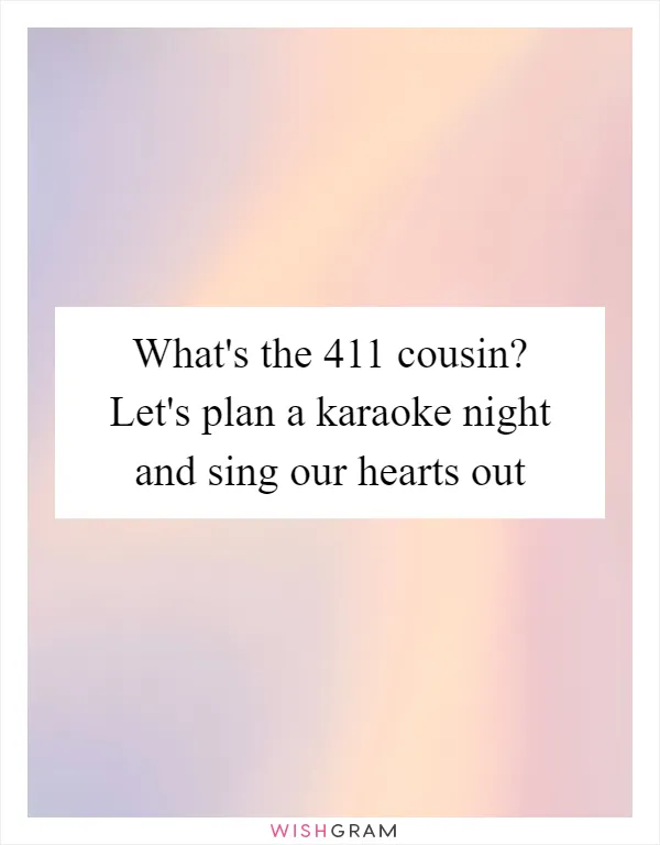 What's the 411 cousin? Let's plan a karaoke night and sing our hearts out