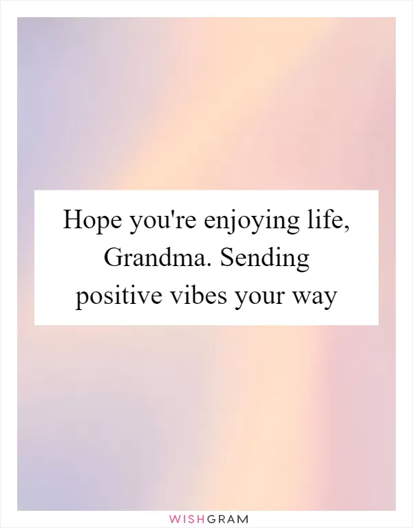 Hope you're enjoying life, Grandma. Sending positive vibes your way