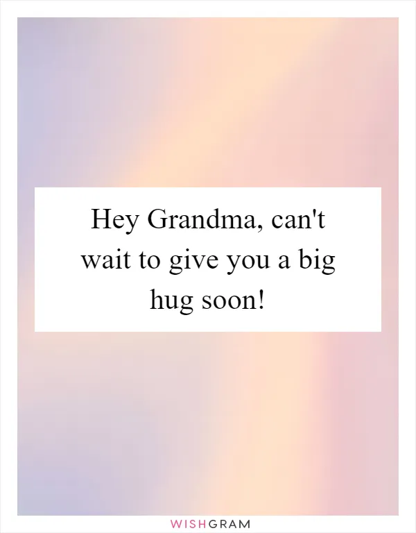 Hey Grandma, can't wait to give you a big hug soon!