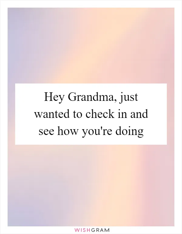 Hey Grandma, just wanted to check in and see how you're doing