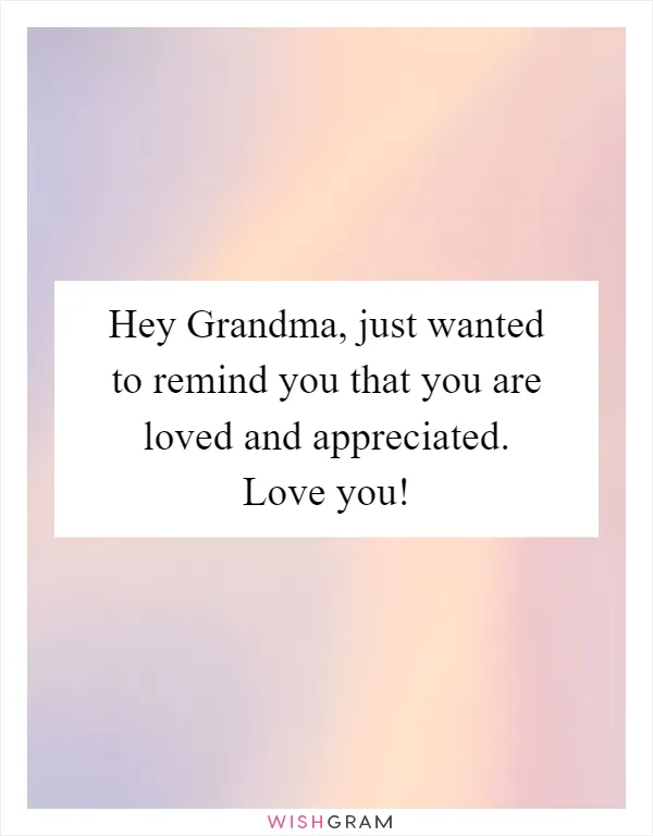 Hey Grandma, just wanted to remind you that you are loved and appreciated. Love you!