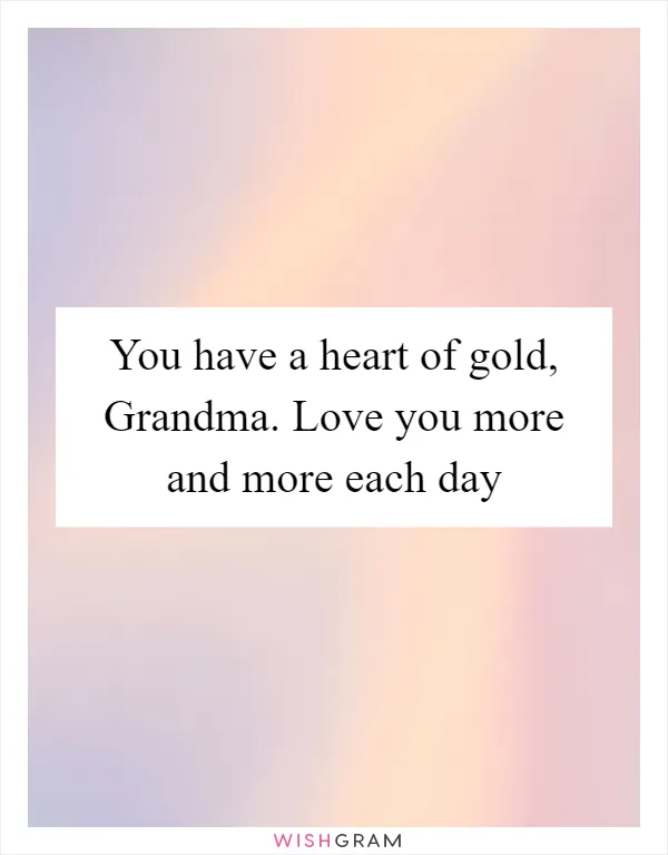 You have a heart of gold, Grandma. Love you more and more each day