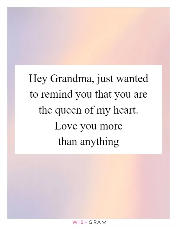 Hey Grandma, just wanted to remind you that you are the queen of my heart. Love you more than anything