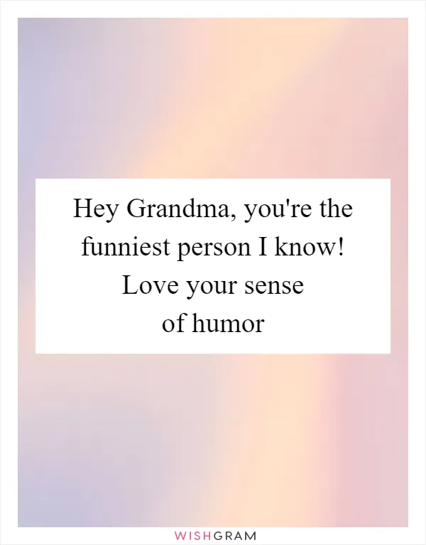 Hey Grandma, you're the funniest person I know! Love your sense of humor