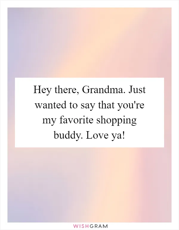 Hey there, Grandma. Just wanted to say that you're my favorite shopping buddy. Love ya!