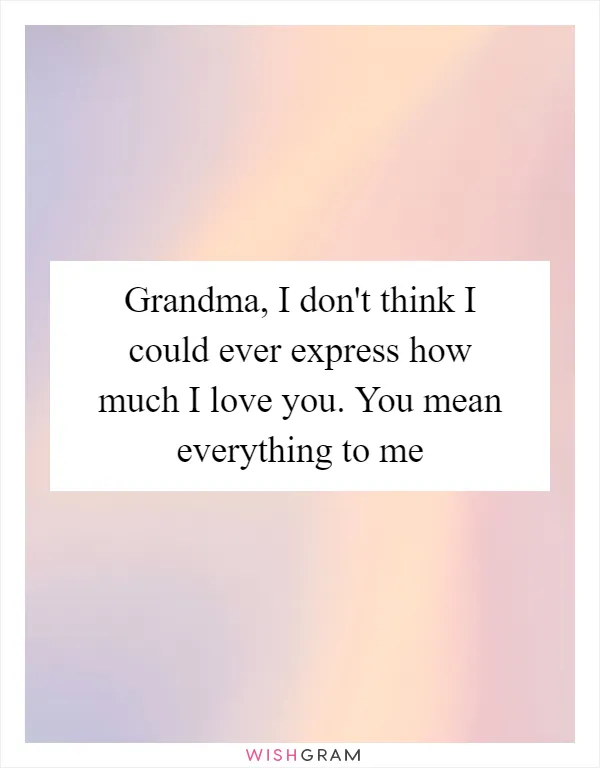 Grandma, I don't think I could ever express how much I love you. You mean everything to me