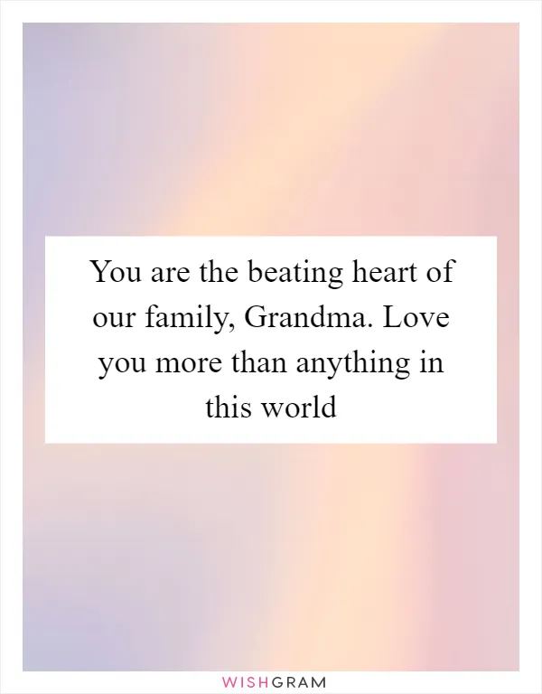 You are the beating heart of our family, Grandma. Love you more than anything in this world