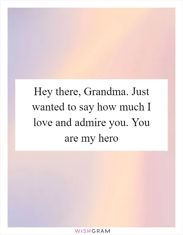 Hey there, Grandma. Just wanted to say how much I love and admire you. You are my hero
