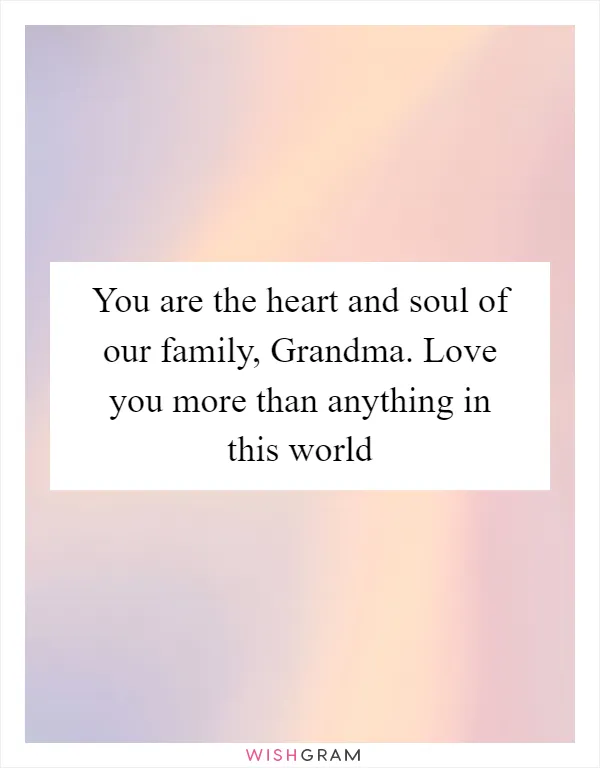 You are the heart and soul of our family, Grandma. Love you more than anything in this world