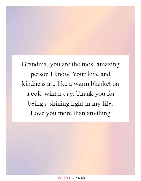 Grandma, you are the most amazing person I know. Your love and kindness are like a warm blanket on a cold winter day. Thank you for being a shining light in my life. Love you more than anything