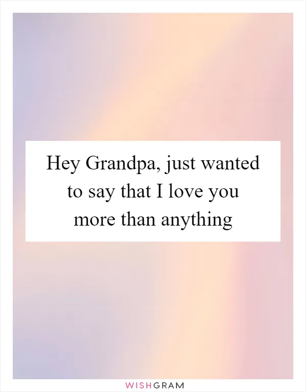 Hey Grandpa, just wanted to say that I love you more than anything