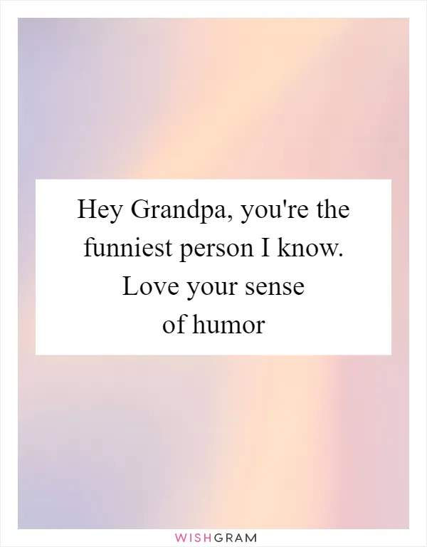 Hey Grandpa, you're the funniest person I know. Love your sense of humor