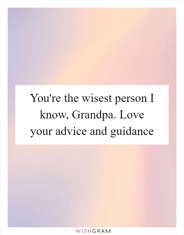 You're the wisest person I know, Grandpa. Love your advice and guidance