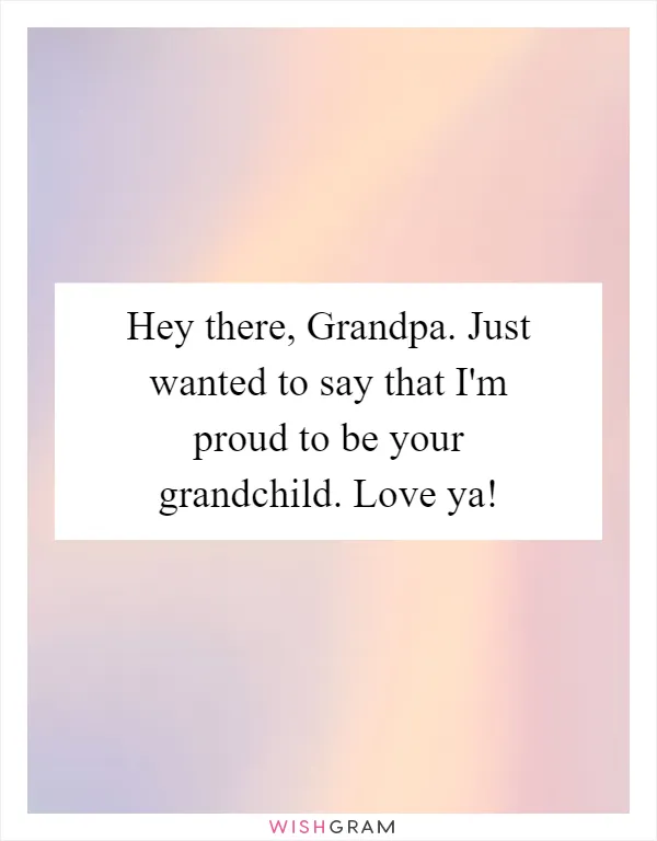 Hey there, Grandpa. Just wanted to say that I'm proud to be your grandchild. Love ya!