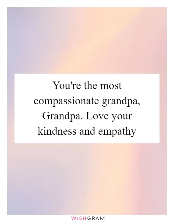 You're the most compassionate grandpa, Grandpa. Love your kindness and empathy