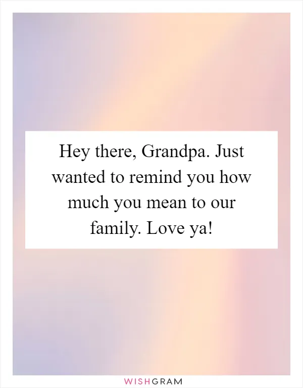 Hey there, Grandpa. Just wanted to remind you how much you mean to our family. Love ya!