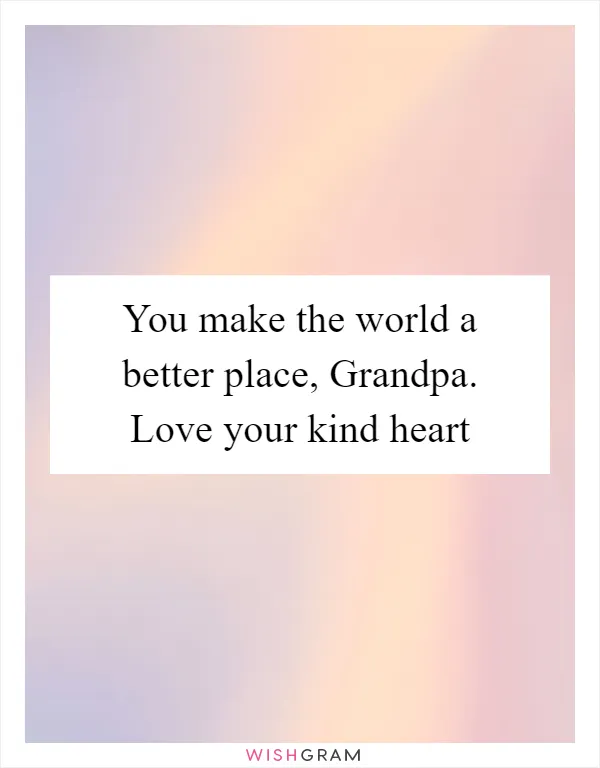 You make the world a better place, Grandpa. Love your kind heart