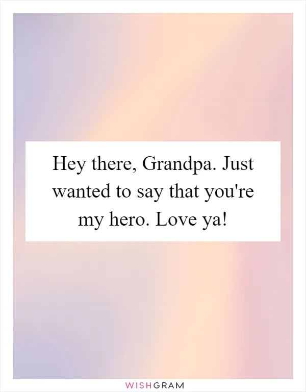 Hey there, Grandpa. Just wanted to say that you're my hero. Love ya!
