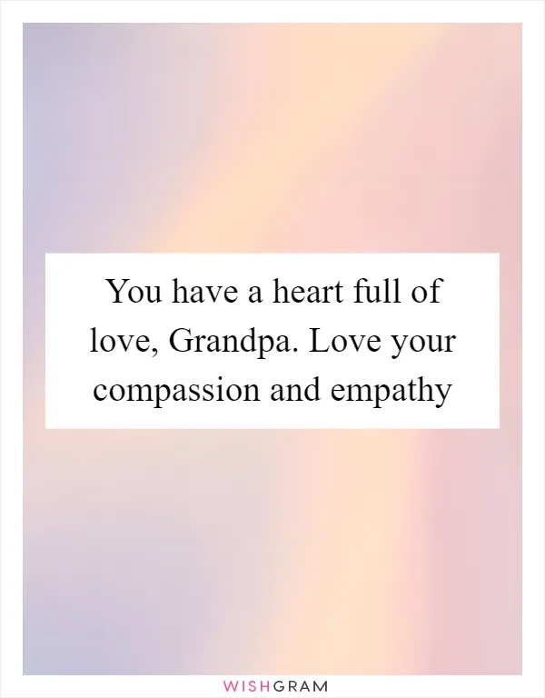 You have a heart full of love, Grandpa. Love your compassion and empathy