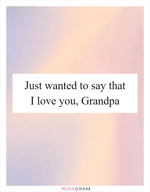Just wanted to say that I love you, Grandpa