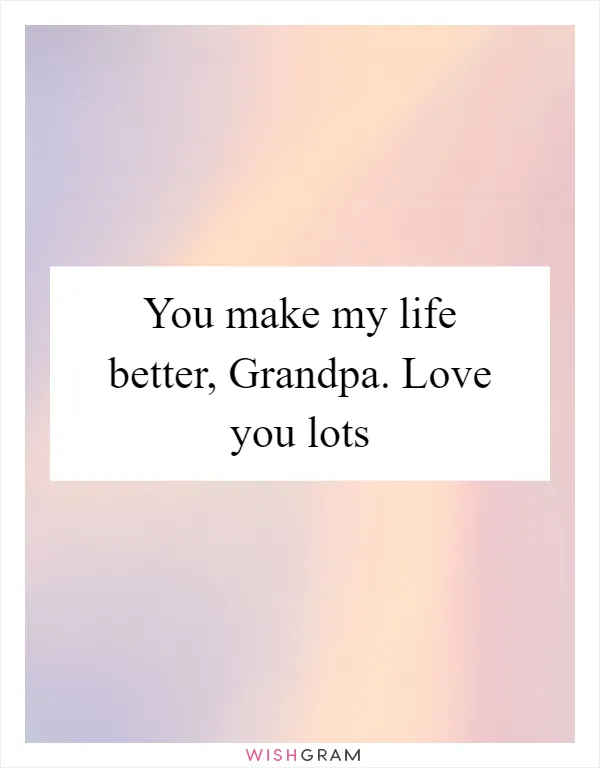You make my life better, Grandpa. Love you lots