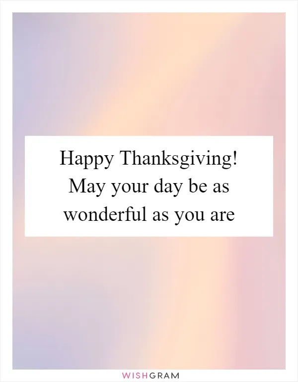 Happy Thanksgiving! May your day be as wonderful as you are