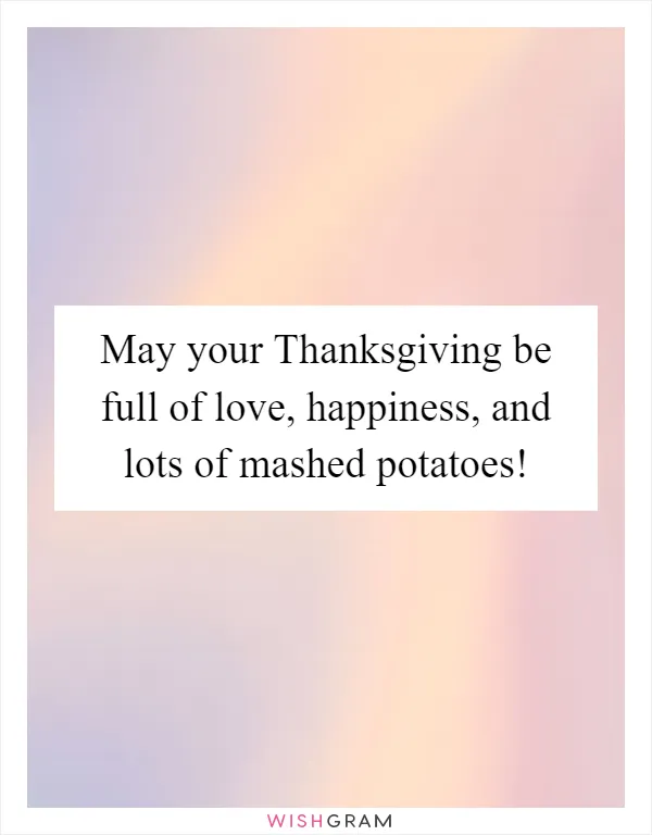 May your Thanksgiving be full of love, happiness, and lots of mashed potatoes!