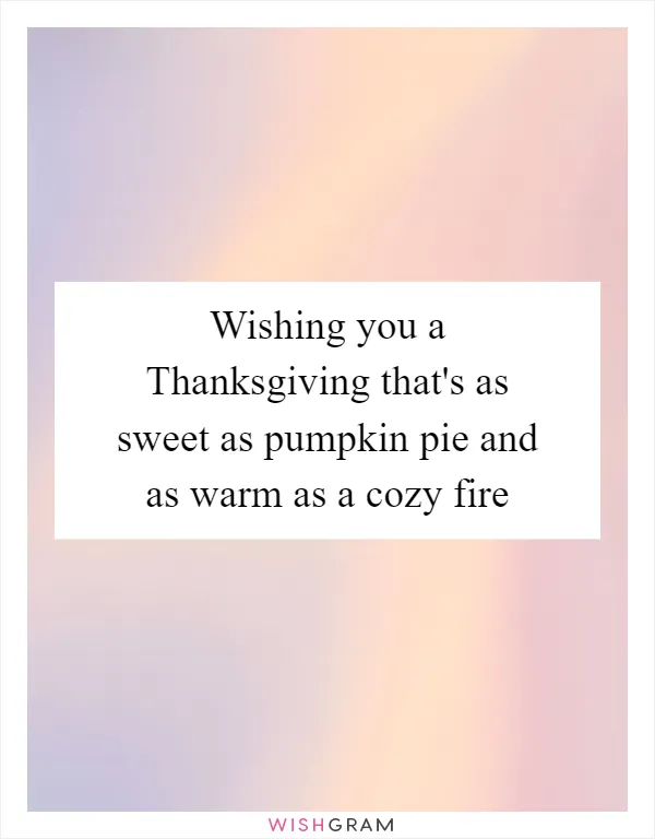 Wishing you a Thanksgiving that's as sweet as pumpkin pie and as warm as a cozy fire