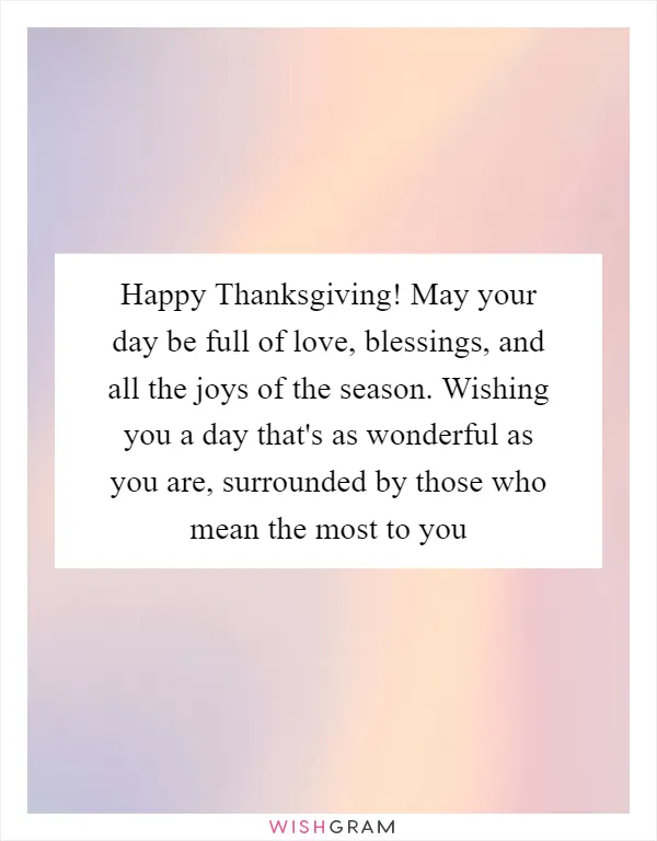 Happy Thanksgiving! May your day be full of love, blessings, and all the joys of the season. Wishing you a day that's as wonderful as you are, surrounded by those who mean the most to you