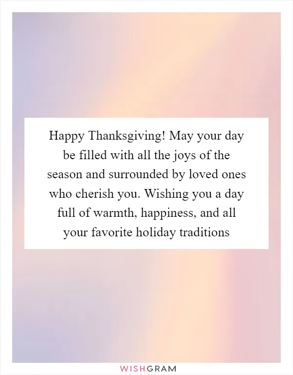 Happy Thanksgiving! May your day be filled with all the joys of the season and surrounded by loved ones who cherish you. Wishing you a day full of warmth, happiness, and all your favorite holiday traditions