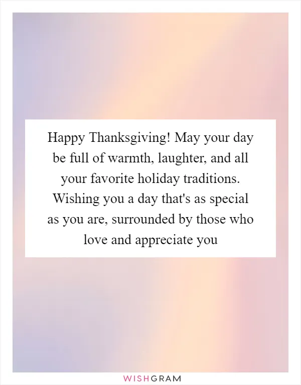 Happy Thanksgiving! May your day be full of warmth, laughter, and all your favorite holiday traditions. Wishing you a day that's as special as you are, surrounded by those who love and appreciate you