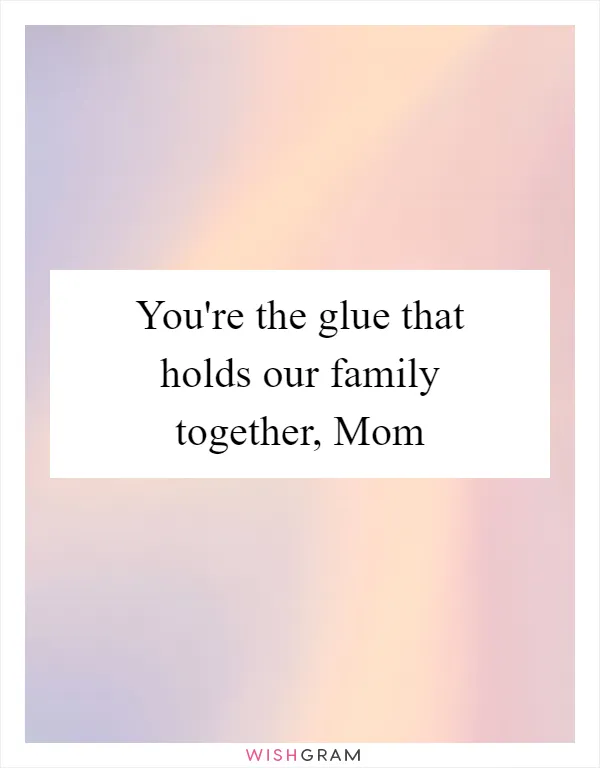 You're the glue that holds our family together, Mom