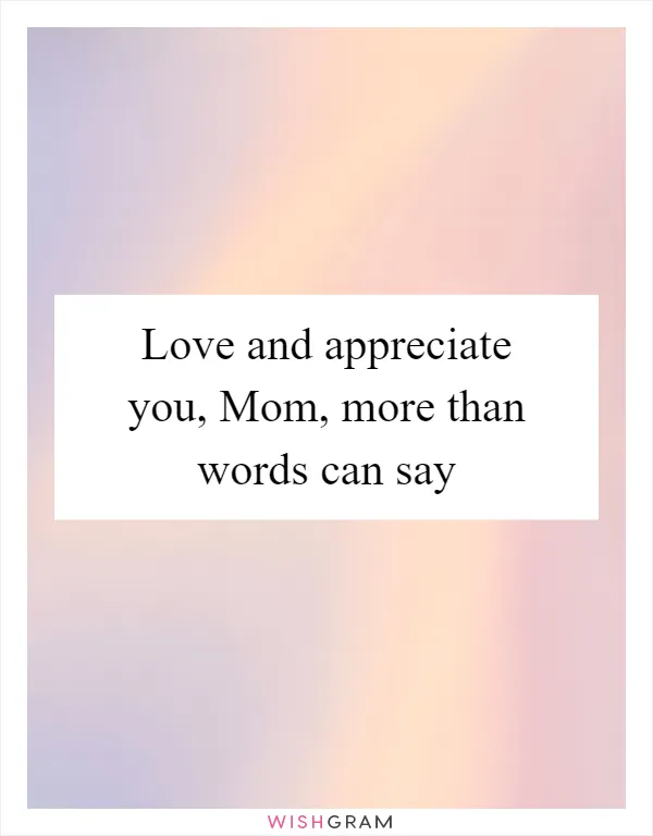 Love and appreciate you, Mom, more than words can say