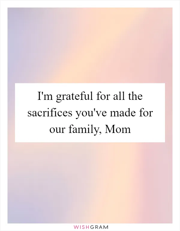 I'm grateful for all the sacrifices you've made for our family, Mom