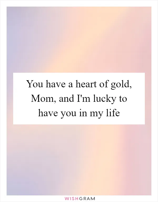 You have a heart of gold, Mom, and I'm lucky to have you in my life