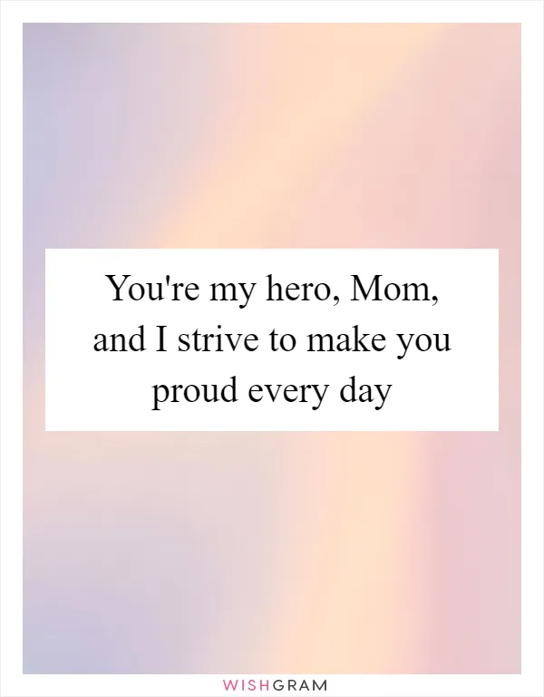 You're my hero, Mom, and I strive to make you proud every day
