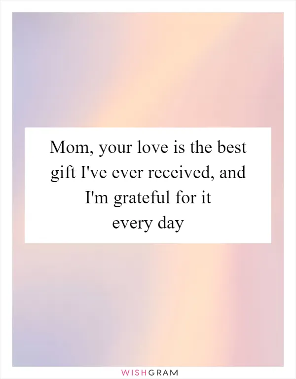 Mom, your love is the best gift I've ever received, and I'm grateful for it every day
