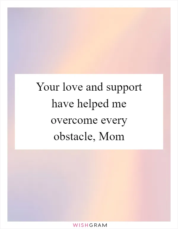 Your love and support have helped me overcome every obstacle, Mom